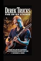 Derek Trucks: Fire on Six Strings: Inside the Life of a Guitarist Who Transcends Genres and Time B0G271J898 Book Cover