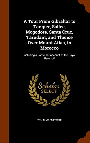 A Tour From Gibraltar to Tangier, Sallee, Mogodore, Santa Cruz, Tarudant; and Thence Over Mount Atlas, to Morocco: Including a Particular Account of the Royal Harem, &