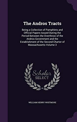 The Andros Tracts: Being a Collection of Pamphlets and Official Papers Issued During the Period Between the Overthrow of the Andros Government and the ... the Second Charter of Massachusetts Volume 3