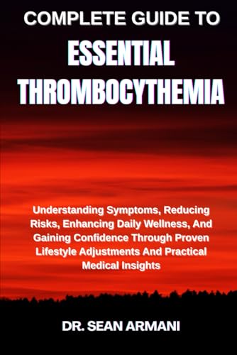 COMPLETE GUIDE TO ESSENTIAL THROMBOCYTHEMIA: Understanding Symptoms, Reducing Risks, Enhancing Daily Wellness, And Gaining Confidence Through Proven ... Adjustments And Practical Medical Insights