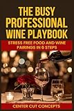 The Busy Professionals Wine Playbook: Stress-Free Food and Wine Pairings in 6 Steps