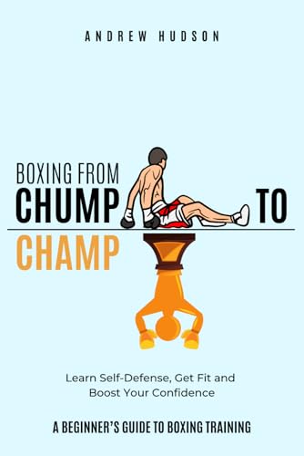 Boxing From Chump to Champ: A Beginners Guide to Boxing Training. Learn Self-Defense, Get Fit and...