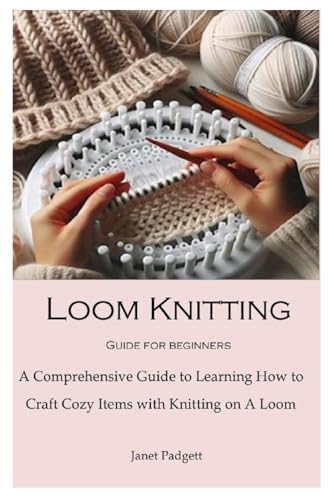  Loom Knitting Guide for Beginners: A Comprehensive Guide to Learning How to Craft Cozy Items with Knitting on A Loom