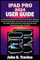 IPAD PRO 2024 USER GUIDE: A Complete Beginners & Seniors Picture Manual On How To Master Your New 11” & 13 Inch iPad Pro 2024 With M4 Chip, With Step By Step Instructions, Tips, & Tricks B0D67JMWM4 Book Cover