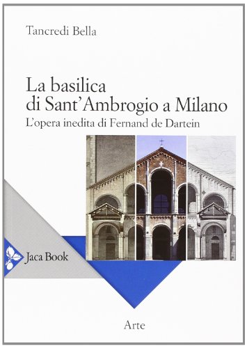 La basilica di Sant'Ambrogio a Milano. L'opera inedita di Fernand De Dartein. Ediz. illustrata La basilica di Sant'Ambrogio a Milano. L'opera inedita di Fernand De Dartein. Ediz. illustrata