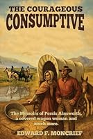 The Courageous Consumptive: The Memoris of Persis Ainsworth, a Covered Wagon Woman and Much More 1970479612 Book Cover