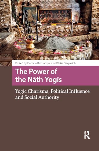 The Power of the Nath Yogis: Yogic Charisma, Political Influence and Social Authority (Religion and Society in Asia)