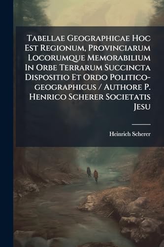 Tabellae Geographicae Hoc Est Regionum, Provinciarum Locorumque Memorabilium In Orbe Terrarum Succincta Dispositio Et Ordo Politico-geographicus / Authore P. Henrico Scherer Societatis Jesu