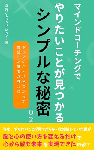 マインドコーチングでやりたいことが見つかるシンプルな秘密: なぜ、やりたいことが見つからないと絶望していた僕が脳と心の使い方を変えるだけで心から望む未来を実現できたのか?