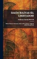 SimÃ3n BolÃ-var (El Libertador): Patriot, Warrior, Statesman, Father of Five Nations: A Sketch of His Life and Work 1025984994 Book Cover