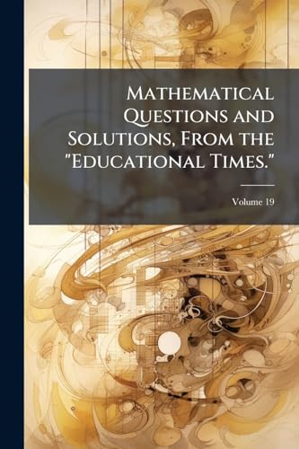 Mathematical Questions and Solutions, From the "Educational Times."; Volume 19