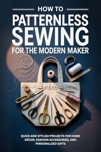 How to Patternless Sewing for the Modern Maker: Quick and Stylish Projects for Home Décor, Fashion Accessories, and Personalized Gifts