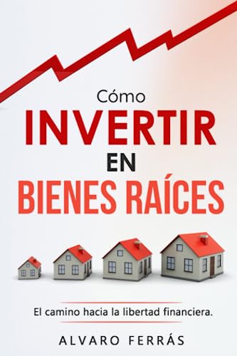 CÓMO INVERTIR EN BIENES RAÍCES : El Camino Hacia la Libertad Financiera.