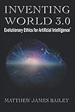 INVENTING WORLD 3.0: Evolutionary Ethics for Artificial Intelligence
