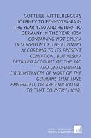Gottlieb Mittelberger's Journey to Pennsylvania in the Year 1750 and Return to Germany in the Year 1754: Containing Not Only a Description of the ... Or Are Emigrating to That Country 1112151036 Book Cover