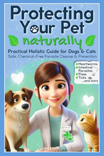 Protecting Your Pet Naturally: Practical Holistic Guide for Dogs & Cats - Safe, Chemical-Free Parasite Cleanse & Prevention for Fleas, Ticks, Heartworms, Intestinal Parasites & More