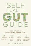 Self Health Gut Guide: Discover the Gut-Body Connection to Improve Digestion, Sharpen Your Mind, Create Lasting Health, and Feel Incredible Every Day