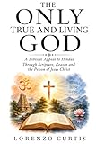 THE ONLY TRUE AND LIVING GOD: A Biblical Appeal to Hindus Through Scripture, Reason and the Person of Jesus Christ
