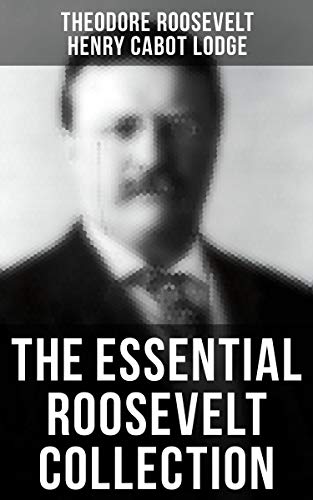 The Essential Roosevelt Collection: History Books, Biographies, Memoirs, Essays, Speeches & Executive Orders The Essential Roosevelt Collection: History Books, Biographies, Memoirs, Essays, Speeches & Executive Orders