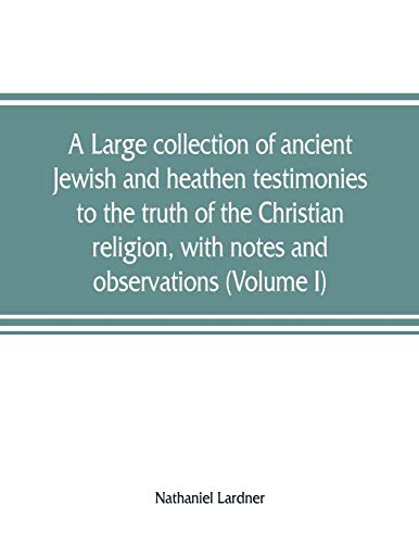 A large collection of ancient Jewish and heathen testimonies to the truth of the Christian religion, with notes and observations (Volume I)