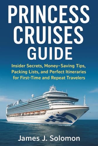 Princess Cruises Guide: Insider Secrets, Money-Saving Tips, Packing Lists, and Perfect Itineraries for First-Time and Repeat Travelers