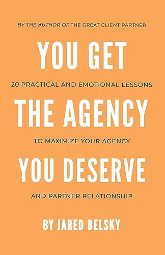 You Get The Agency You Deserve: 20 Practical and Emotional Lessons to Maximize Your Agency and Partner Relationship
