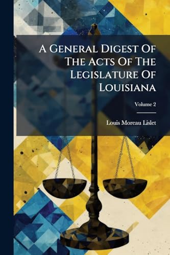 A General Digest Of The Acts Of The Legislature Of Louisiana: Passed From The Year 1804, Zo 1827, Inclusive, And In Force At This Last Period; Volume 2