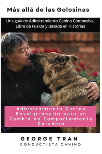 Más allá de las Golosinas: Adiestramiento Canino Revolucionario para un Cambio de Comportamiento Duradero: Una guía de Adiestramiento Canino Compasiva, Libre de Fuerza y Basada en Historias