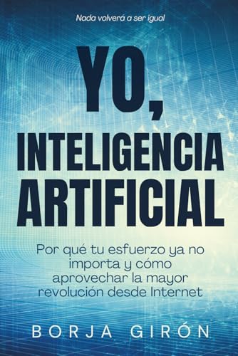 YO, INTELIGENCIA ARTIFICIAL: Por qué tu esfuerzo ya no importa y cómo aprovechar la mayor revolución desde Internet