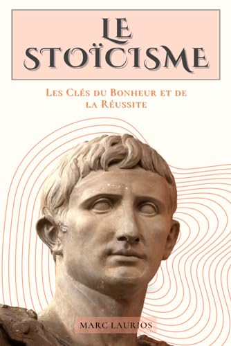 LE STOÏCISME: Les Clés du Bonheur et de la Réussite. Livre sur le...