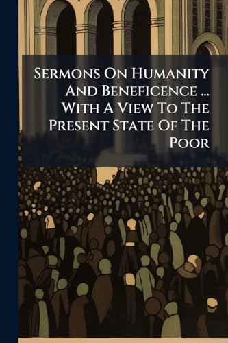 Sermons On Humanity And Beneficence ... With A View To The Present State Of The Poor