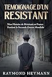  Témoignage d\'un Résistant: Mon Histoire de Résistant en France Pendant la Seconde Guerre Mondiale