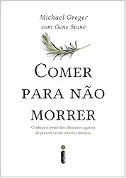 Comer Para Não Morrer: Conheça o Poder Dos Alimentos Capazes de Prevenir e Até Reverter doenças