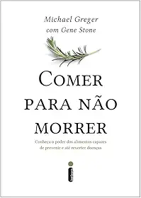 Comer Para Não Morrer: Conheça o Poder Dos Alimentos Capazes de Prevenir e Até Reverter doenças