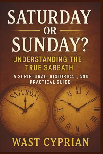 Saturday or Sunday? Understanding the True Sabbath: A Scriptural, Historical,