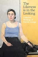 The Likeness Is in the Looking: Collected Writing of Patrick George 1911408666 Book Cover