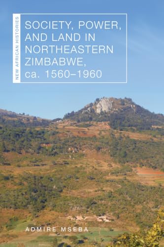 Society, Power, and Land in Northeastern Zimbabwe, ca. 1560–1960 (New African Histories)