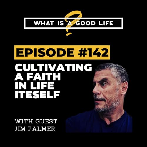 What is a Good Life? #142 - Cultivating A Faith In Life Itself with Jim Palmer