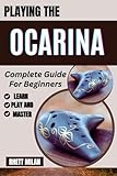 PLAYING THE OCARINA Complete Guide For Beginners: Learn Essential Techniques, Discover Easy-To-Follow Lessons, Finger Positions, Expert Tips, And Essential Skills For Every New Player