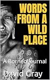Words from a Wild Place: A Borneo Journal
