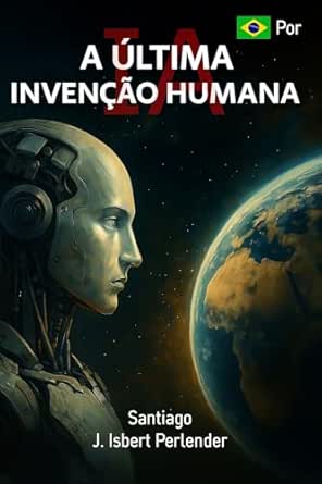 IA: “A ÚLTIMA INVENÇÃO HUMANA”: Como podemos salvar ou perder tud...