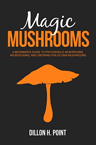 Magic Mushrooms: A Beginnerâ€™s Guide to Psychedelic Mushrooms, Microdosing and Growing Psilocybin Mushrooms