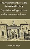 The Ancient Near East in the Nineteenth Century: Appreciations and Appropriations. II. Collecting, Constructing, and Curating 1909697664 Book Cover