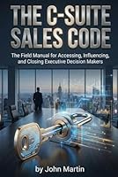 The C-Suite Sales Code: The Field Manual for Accessing, Influencing, and Closing Executive Decision Makers B0G52C5W18 Book Cover