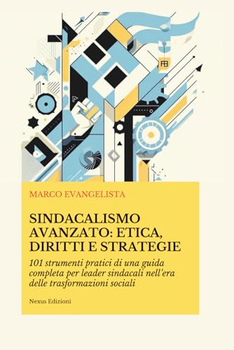 Sindacalismo Avanzato: Etica, Diritti e Strategie: 101 strumenti pratici di una guida completa per leader sindacali nell’era delle trasformazioni sociali