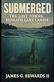 Submerged: The Lost Towns Beneath Lake Lanier: A True Investigation into Displacement, Drownings, and the Rise of a Ghost Story