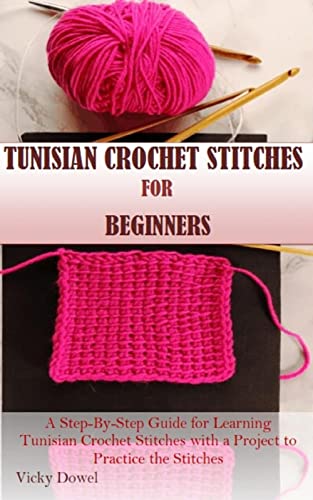 TUNISIAN CROCHET STITCHES FOR BEGINNERS: A Step-By-Step Guide for Learning Tunisian Crochet Stitches with a Project to Practice the Stitches