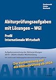  Abiturprüfungsaufgaben mit Lösungen - WGI Profil Internationale Wirtschaft für Abitur ab 2024: Aufgabensammlung der Abiturprüfungen 2014 – 2024 in Baden-Württemberg