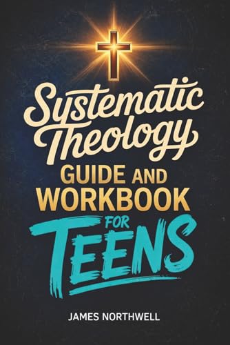 Systematic Theology Guide and Workbook for Teens: The Complete Bible Study to Understand Christian Doctrine and Live Out Your Faith with Confidence