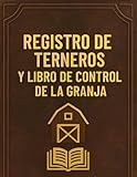 Registro de Terneros y Libro de Control de la Granja: Cuaderno práctico para registrar datos de parto, información de la vaca, pesos, notas y el manejo diario del hato